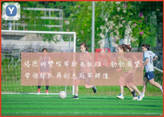 塔图姆赞绿军新老板雄心勃勃渴望带领球队再创总冠军辉煌