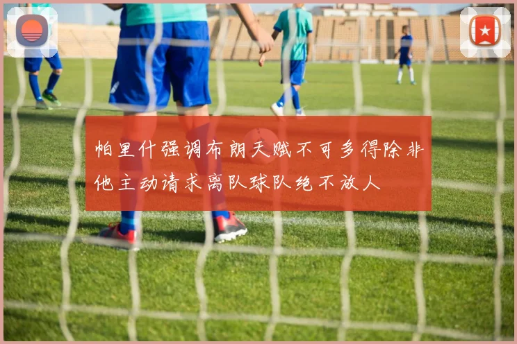 帕里什强调布朗天赋不可多得除非他主动请求离队球队绝不放人