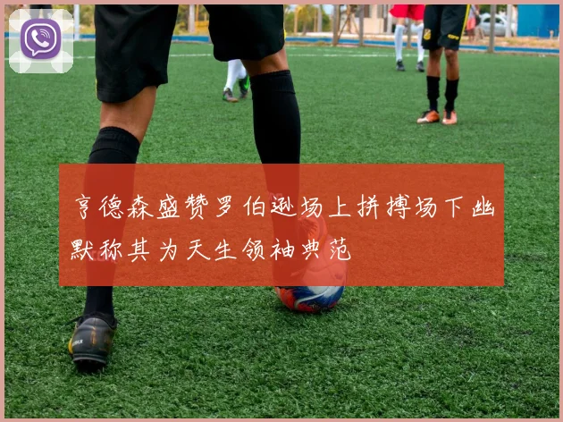 亨德森盛赞罗伯逊场上拼搏场下幽默称其为天生领袖典范