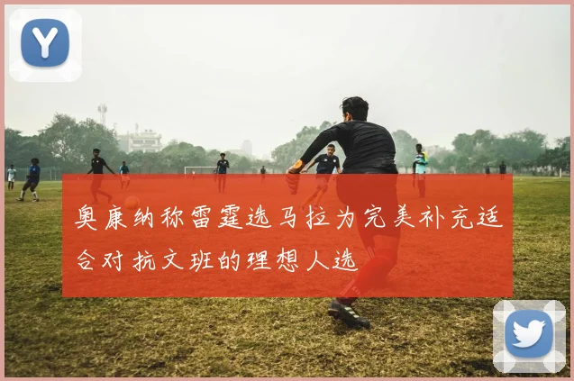 奥康纳称雷霆选马拉为完美补充适合对抗文班的理想人选
