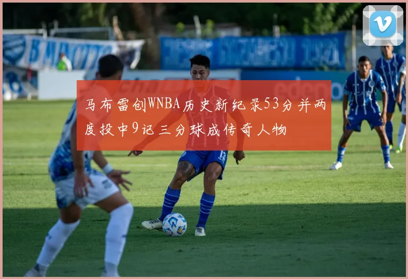 马布雷创WNBA历史新纪录53分并两度投中9记三分球成传奇人物