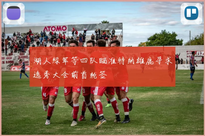 湖人绿军等四队瞄准特纳雄鹿寻求选秀大会前首轮签