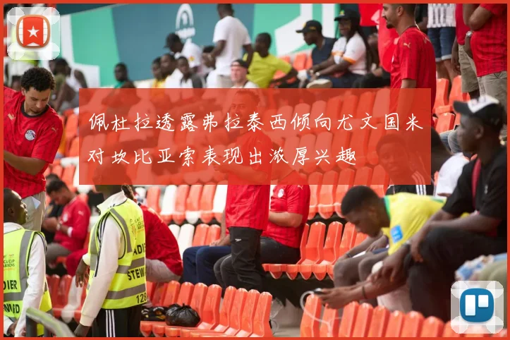 佩杜拉透露弗拉泰西倾向尤文国米对坎比亚索表现出浓厚兴趣