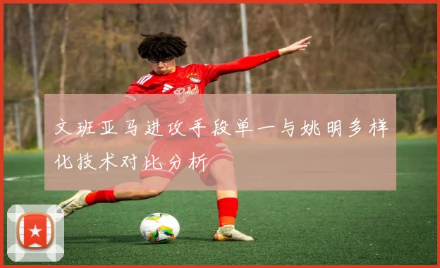 文班亚马进攻手段单一与姚明多样化技术对比分析