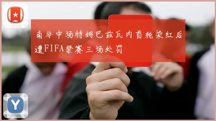 南非中场特姆巴兹瓦内首轮染红后遭FIFA禁赛三场处罚