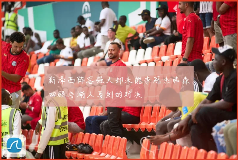 新泽西阵容强大却未能夺冠杰弗森回顾与湖人马刺的对决