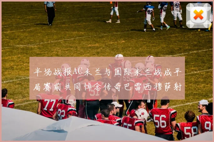 半场战报AC米兰与国际米兰战成平局赛前共同悼念传奇巴雷西穆萨射门中框