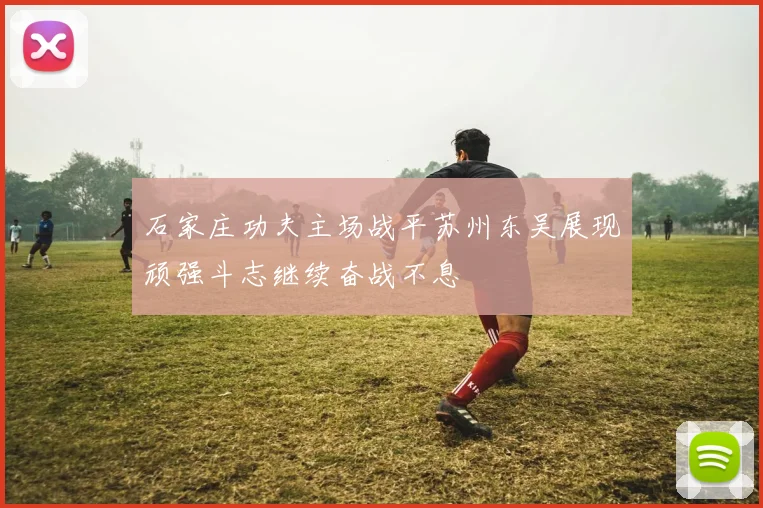石家庄功夫主场战平苏州东吴展现顽强斗志继续奋战不息