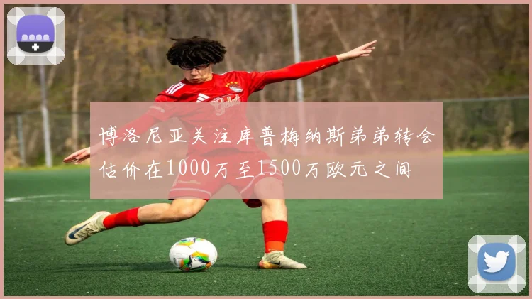 博洛尼亚关注库普梅纳斯弟弟转会估价在1000万至1500万欧元之间