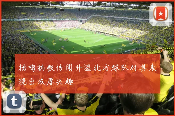 杨鸣执教传闻升温北方球队对其表现出浓厚兴趣