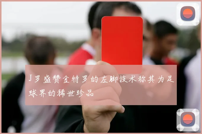 J罗盛赞金特罗的左脚技术称其为足球界的稀世珍品