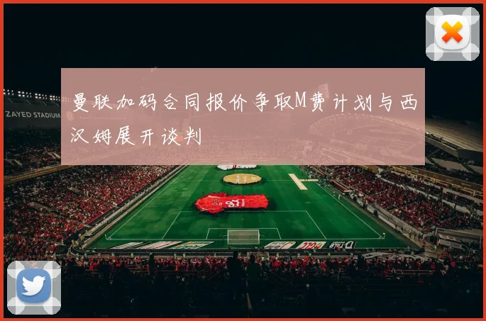 曼联加码合同报价争取M费计划与西汉姆展开谈判
